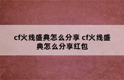 cf火线盛典怎么分享 cf火线盛典怎么分享红包